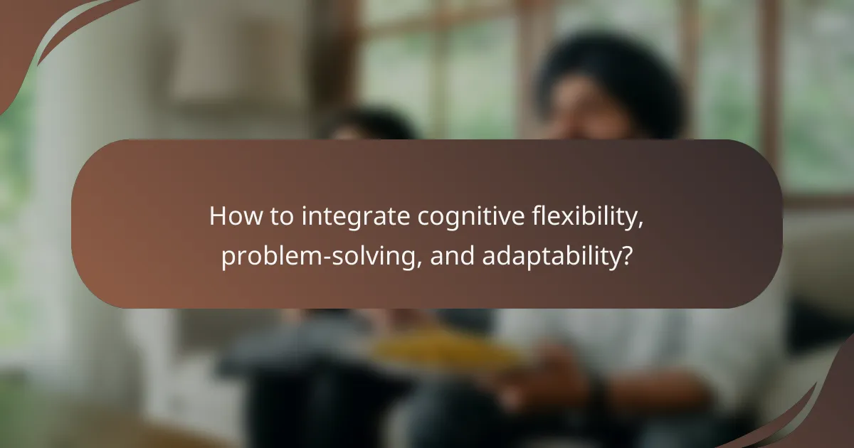How to integrate cognitive flexibility, problem-solving, and adaptability?